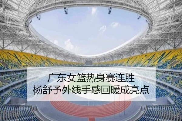 广东女篮热身赛连胜 杨舒予外线手感回暖成亮点