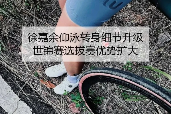 徐嘉余仰泳转身细节升级 世锦赛选拔赛优势扩大