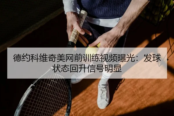 德约科维奇美网前训练视频曝光：发球状态回升信号明显