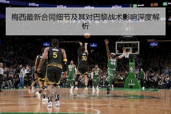 梅西最新合同细节及其对巴黎战术影响深度解析